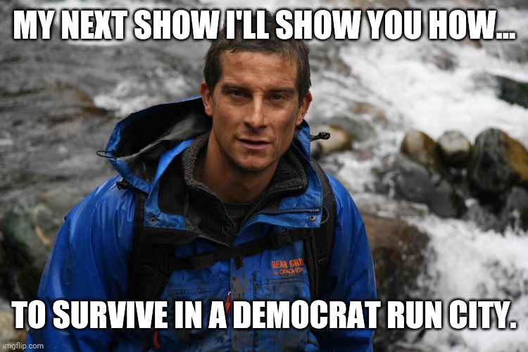 Pay close attention. | MY NEXT SHOW I'LL SHOW YOU HOW... TO SURVIVE IN A DEMOCRAT RUN CITY. | image tagged in memes | made w/ Imgflip meme maker