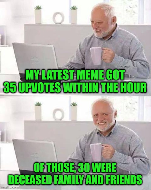 Hide the Pain Harold Meme | MY LATEST MEME GOT 35 UPVOTES WITHIN THE HOUR OF THOSE, 30 WERE DECEASED FAMILY AND FRIENDS | image tagged in memes,hide the pain harold | made w/ Imgflip meme maker