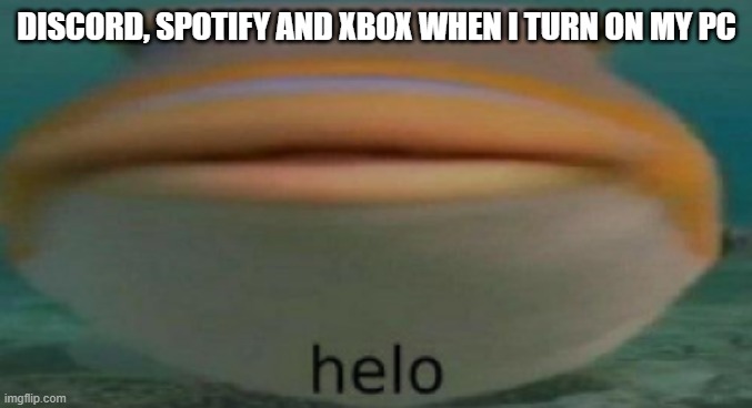 helo | DISCORD, SPOTIFY AND XBOX WHEN I TURN ON MY PC | image tagged in helo | made w/ Imgflip meme maker