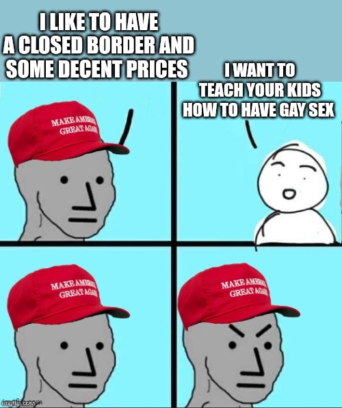 MAGA NPC (AN AN0NYM0US TEMPLATE) | I LIKE TO HAVE A CLOSED BORDER AND SOME DECENT PRICES I WANT TO TEACH YOUR KIDS HOW TO HAVE GAY SEX | image tagged in maga npc an an0nym0us template | made w/ Imgflip meme maker