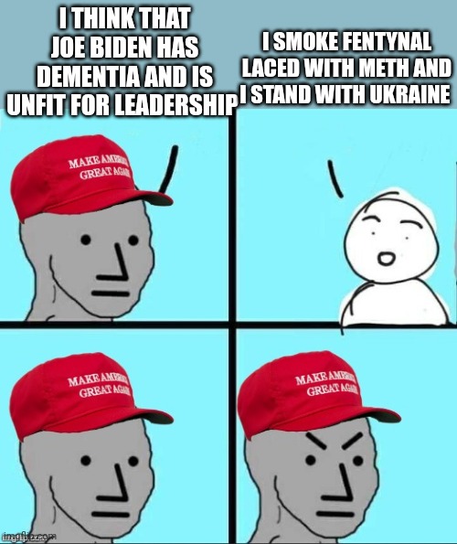 MAGA NPC (AN AN0NYM0US TEMPLATE) | I THINK THAT JOE BIDEN HAS DEMENTIA AND IS UNFIT FOR LEADERSHIP I SMOKE FENTYNAL LACED WITH METH AND I STAND WITH UKRAINE | image tagged in maga npc an an0nym0us template | made w/ Imgflip meme maker