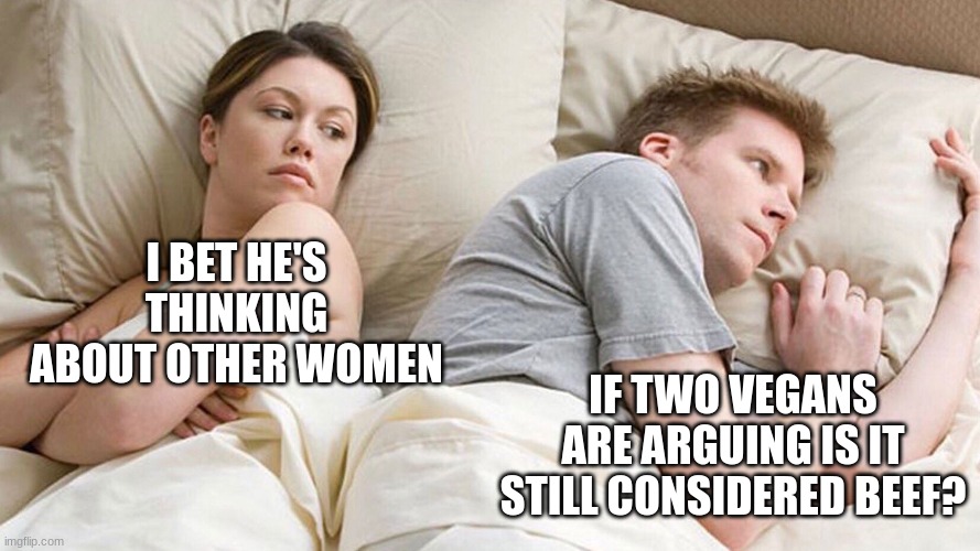 couple in bed | I BET HE'S THINKING ABOUT OTHER WOMEN; IF TWO VEGANS ARE ARGUING IS IT STILL CONSIDERED BEEF? | image tagged in couple in bed | made w/ Imgflip meme maker