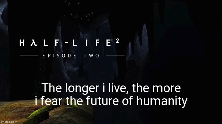 random post moment | The longer i live, the more i fear the future of humanity | image tagged in h lf-life 2 ep2 | made w/ Imgflip meme maker