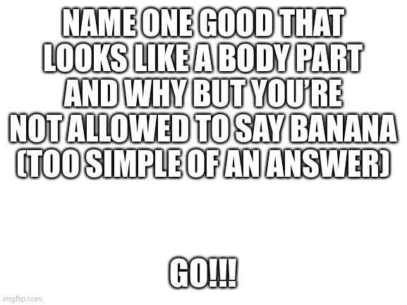 Answers plz | NAME ONE GOOD THAT LOOKS LIKE A BODY PART AND WHY BUT YOU’RE NOT ALLOWED TO SAY BANANA (TOO SIMPLE OF AN ANSWER); GO!!! | image tagged in blank white template,food,body | made w/ Imgflip meme maker
