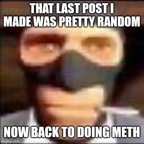 spi | THAT LAST POST I MADE WAS PRETTY RANDOM; NOW BACK TO DOING METH | image tagged in spi | made w/ Imgflip meme maker