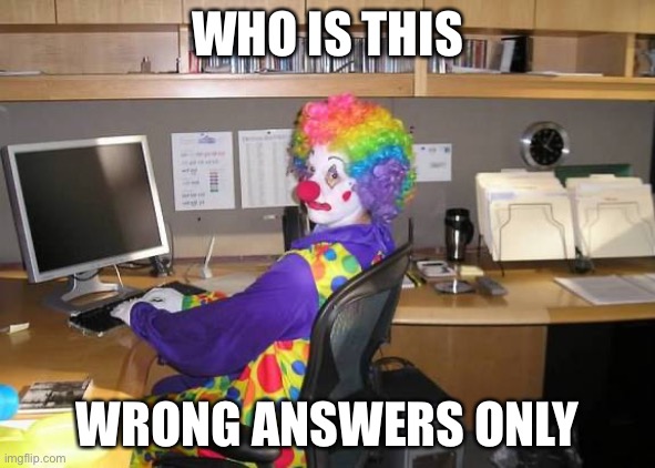 clown computer | WHO IS THIS; WRONG ANSWERS ONLY | image tagged in clown computer | made w/ Imgflip meme maker