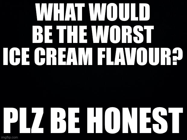 Am I ready, no | WHAT WOULD BE THE WORST ICE CREAM FLAVOUR? PLZ BE HONEST | image tagged in black background,ice cream,flavor flav | made w/ Imgflip meme maker