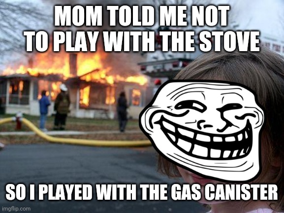 Gas canisters | MOM TOLD ME NOT TO PLAY WITH THE STOVE; SO I PLAYED WITH THE GAS CANISTER | image tagged in memes,disaster girl,troll face,fire,fire girl,troll | made w/ Imgflip meme maker