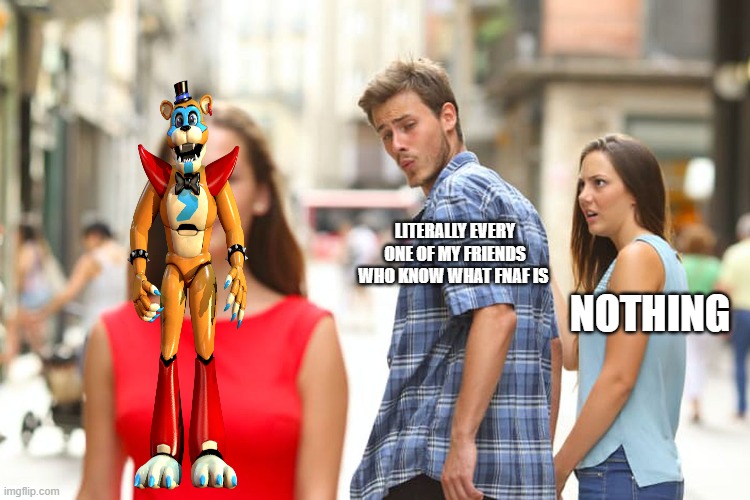Distracted Boyfriend Meme | LITERALLY EVERY ONE OF MY FRIENDS WHO KNOW WHAT FNAF IS; NOTHING | image tagged in memes,distracted boyfriend | made w/ Imgflip meme maker