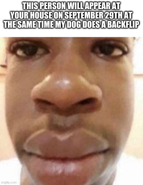 Goofy ahh man | THIS PERSON WILL APPEAR AT YOUR HOUSE ON SEPTEMBER 29TH AT THE SAME TIME MY DOG DOES A BACKFLIP | image tagged in goofy ahh man | made w/ Imgflip meme maker