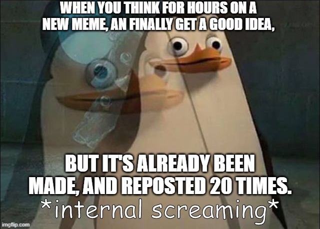 The Most Infuriating Thing in the World | WHEN YOU THINK FOR HOURS ON A NEW MEME, AN FINALLY GET A GOOD IDEA, BUT IT'S ALREADY BEEN MADE, AND REPOSTED 20 TIMES. | image tagged in private internal screaming | made w/ Imgflip meme maker