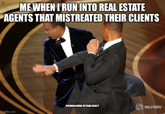 Will Smith punching Chris Rock | ME WHEN I RUN INTO REAL ESTATE AGENTS THAT MISTREATED THEIR CLIENTS; RICHARD OCHOA VETERAN REALTY | image tagged in will smith punching chris rock | made w/ Imgflip meme maker