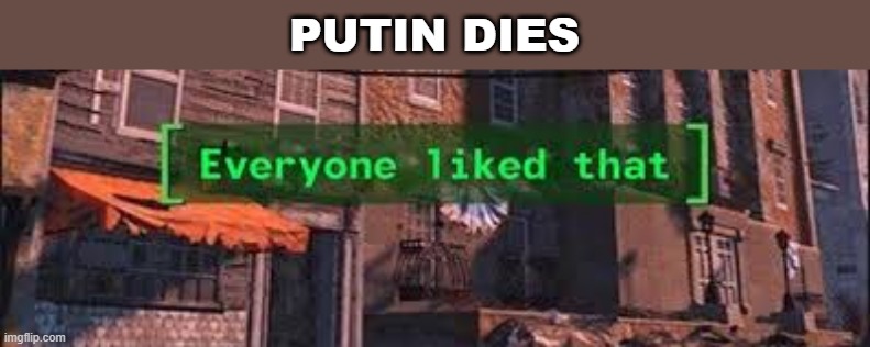 war | PUTIN DIES | image tagged in everybody liked that,ukraine,russia | made w/ Imgflip meme maker
