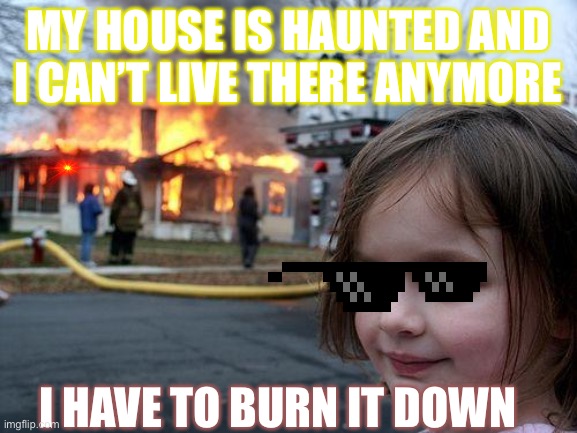 My sister made this lol |  MY HOUSE IS HAUNTED AND I CAN’T LIVE THERE ANYMORE; I HAVE TO BURN IT DOWN | image tagged in memes,disaster girl,haunted | made w/ Imgflip meme maker