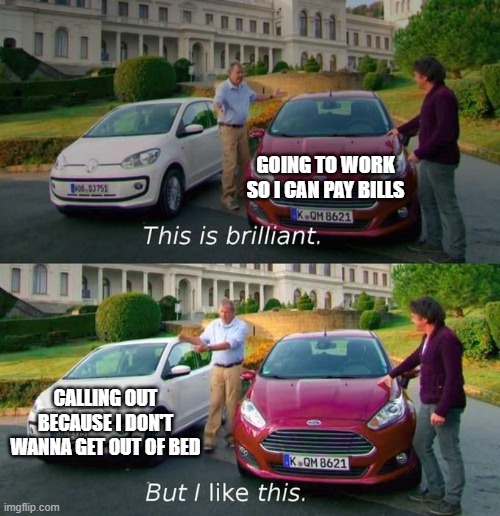 This Is Brilliant But I Like This | GOING TO WORK SO I CAN PAY BILLS; CALLING OUT BECAUSE I DON'T WANNA GET OUT OF BED | image tagged in this is brilliant but i like this | made w/ Imgflip meme maker