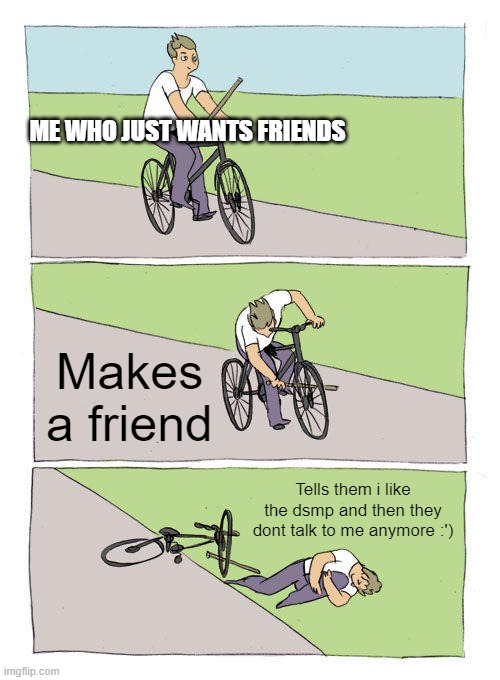 Sad- | ME WHO JUST WANTS FRIENDS; Makes a friend; Tells them i like the dsmp and then they dont talk to me anymore :') | image tagged in memes,bike fall,dream smp,dream | made w/ Imgflip meme maker