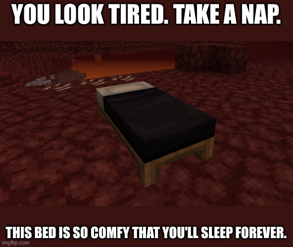 Come on | YOU LOOK TIRED. TAKE A NAP. THIS BED IS SO COMFY THAT YOU'LL SLEEP FOREVER. | image tagged in minecraft,bed,nether,take a nap | made w/ Imgflip meme maker