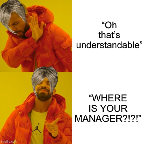 Drake Hotline Bling Meme | “Oh that’s understandable”; “WHERE IS YOUR MANAGER?!?!” | image tagged in memes,drake hotline bling | made w/ Imgflip meme maker