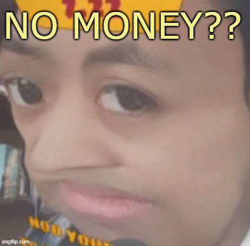 NO MONEY?? | image tagged in no money,no bitches,memes | made w/ Imgflip meme maker