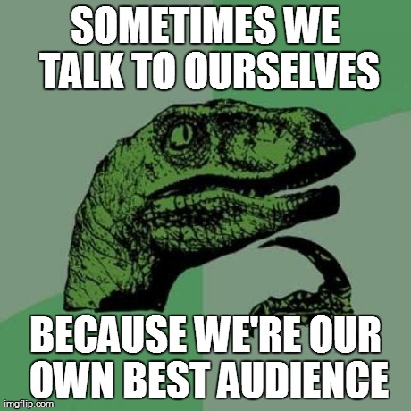 Philosoraptor Meme | SOMETIMES WE TALK TO OURSELVES BECAUSE WE'RE OUR OWN BEST AUDIENCE | image tagged in memes,philosoraptor | made w/ Imgflip meme maker