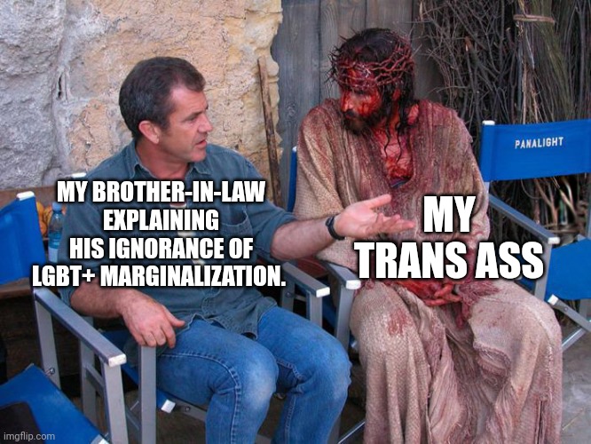 Mel Gibson and Jesus Christ | MY TRANS ASS; MY BROTHER-IN-LAW EXPLAINING HIS IGNORANCE OF LGBT+ MARGINALIZATION. | image tagged in mel gibson and jesus christ | made w/ Imgflip meme maker