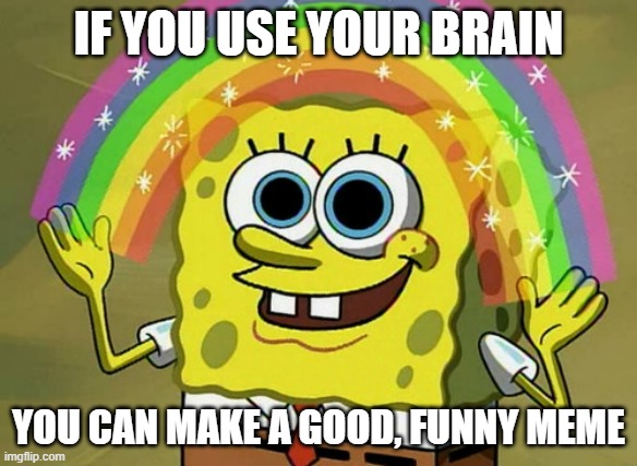 Instead of upvote begging and Iceu posts | IF YOU USE YOUR BRAIN; YOU CAN MAKE A GOOD, FUNNY MEME | image tagged in memes,imagination spongebob | made w/ Imgflip meme maker