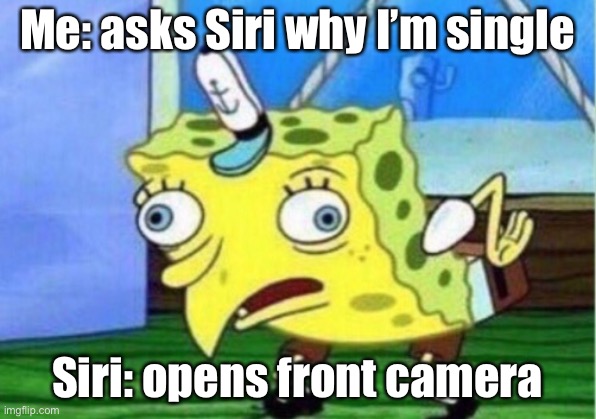 Mocking Spongebob | Me: asks Siri why I’m single; Siri: opens front camera | image tagged in memes,mocking spongebob | made w/ Imgflip meme maker