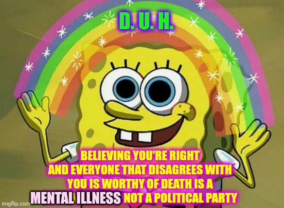 Rubber Room | D. U. H. BELIEVING YOU'RE RIGHT AND EVERYONE THAT DISAGREES WITH YOU IS WORTHY OF DEATH IS A MENTAL ILLNESS NOT A POLITICAL PARTY; MENTAL ILLNESS | image tagged in memes,imagination spongebob,rubber room,mental illness,mental,crazy | made w/ Imgflip meme maker