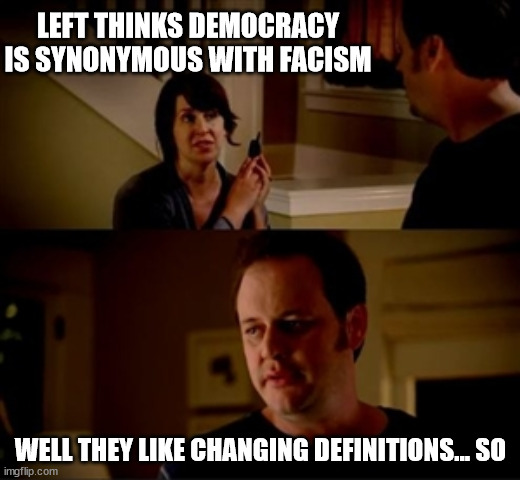 Jake from state farm | LEFT THINKS DEMOCRACY IS SYNONYMOUS WITH FACISM WELL THEY LIKE CHANGING DEFINITIONS... SO | image tagged in jake from state farm | made w/ Imgflip meme maker