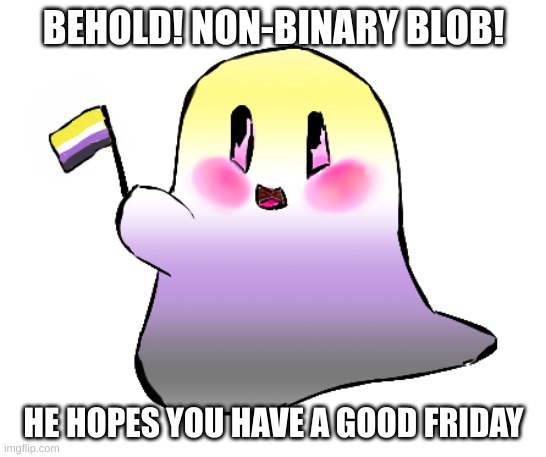 look at them! I love them | BEHOLD! NON-BINARY BLOB! HE HOPES YOU HAVE A GOOD FRIDAY | image tagged in blob | made w/ Imgflip meme maker