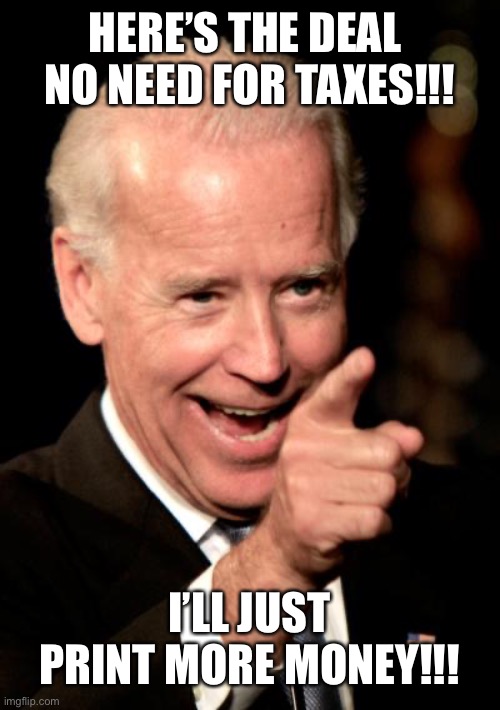 Smilin Biden Meme | HERE’S THE DEAL 
NO NEED FOR TAXES!!! I’LL JUST PRINT MORE MONEY!!! | image tagged in memes,smilin biden | made w/ Imgflip meme maker