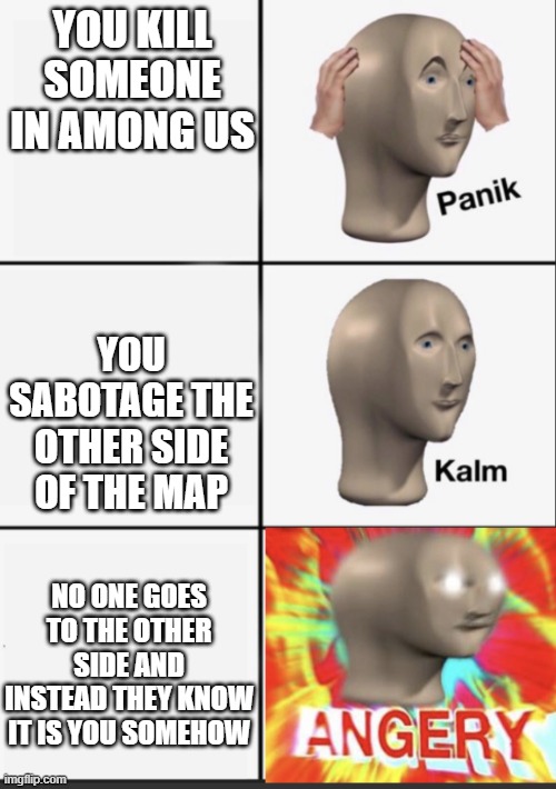 Panik Kalm Angery | YOU KILL SOMEONE IN AMONG US; YOU SABOTAGE THE OTHER SIDE OF THE MAP; NO ONE GOES TO THE OTHER SIDE AND INSTEAD THEY KNOW IT IS YOU SOMEHOW | image tagged in panik kalm angery | made w/ Imgflip meme maker