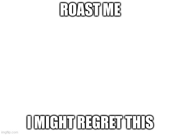 Roast me | ROAST ME; I MIGHT REGRET THIS | image tagged in blank white template | made w/ Imgflip meme maker