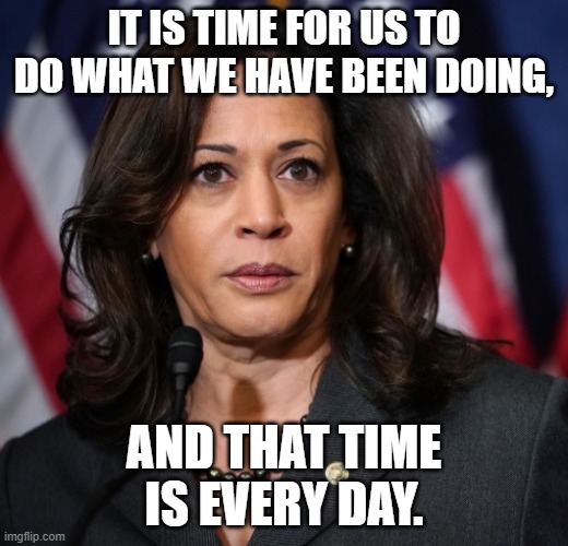 Deep Thought by the Veep | IT IS TIME FOR US TO DO WHAT WE HAVE BEEN DOING, AND THAT TIME IS EVERY DAY. | image tagged in kamala harris | made w/ Imgflip meme maker