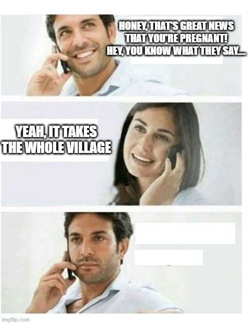 THREE PANEL TELEPHONE COUPLE BLANK | HONEY, THAT'S GREAT NEWS THAT YOU'RE PREGNANT!
HEY, YOU KNOW WHAT THEY SAY.... YEAH, IT TAKES THE WHOLE VILLAGE | image tagged in three panel telephone couple blank | made w/ Imgflip meme maker
