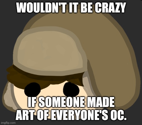 . | WOULDN'T IT BE CRAZY; IF SOMEONE MADE ART OF EVERYONE'S OC. | made w/ Imgflip meme maker