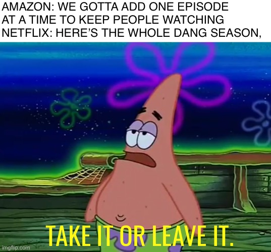 Yeet | AMAZON: WE GOTTA ADD ONE EPISODE AT A TIME TO KEEP PEOPLE WATCHING
NETFLIX: HERE’S THE WHOLE DANG SEASON, TAKE IT OR LEAVE IT. | image tagged in patrick star take it or leave,seasons,netflix,amazon,funny,why is the fbi here | made w/ Imgflip meme maker