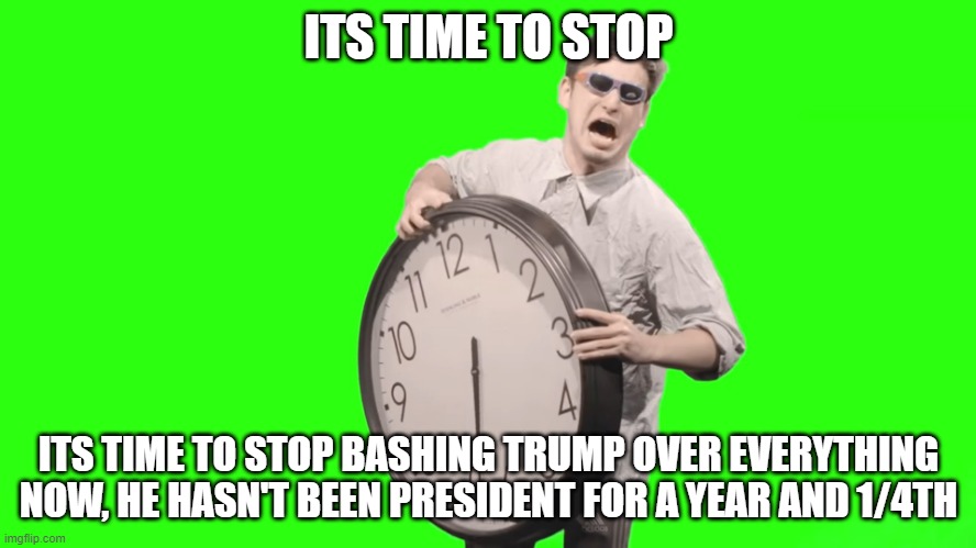 I don't know how many presidents have been bashed for current events that they didn't do as much as Trump | ITS TIME TO STOP; ITS TIME TO STOP BASHING TRUMP OVER EVERYTHING NOW, HE HASN'T BEEN PRESIDENT FOR A YEAR AND 1/4TH | image tagged in its time to stop,trump,salty | made w/ Imgflip meme maker