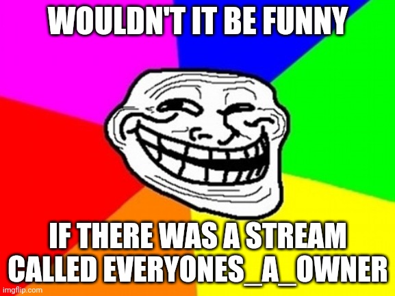 Troll Face Colored | WOULDN'T IT BE FUNNY; IF THERE WAS A STREAM CALLED EVERYONES_A_OWNER | image tagged in memes,troll face colored | made w/ Imgflip meme maker