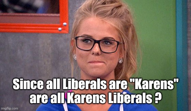 Nicole 's thinking | Since all Liberals are "Karens"
are all Karens Liberals ? | image tagged in nicole 's thinking | made w/ Imgflip meme maker