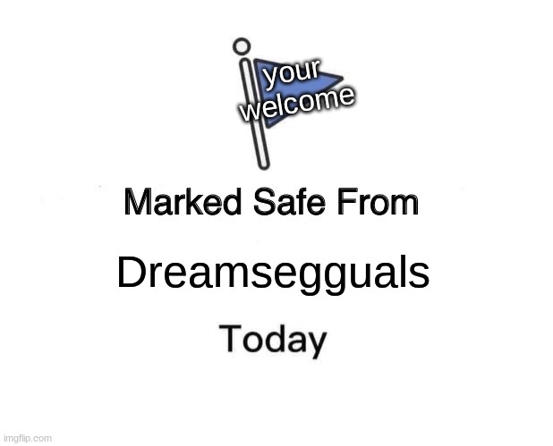 they nasty | your welcome; Dreamsegguals | image tagged in memes,marked safe from | made w/ Imgflip meme maker