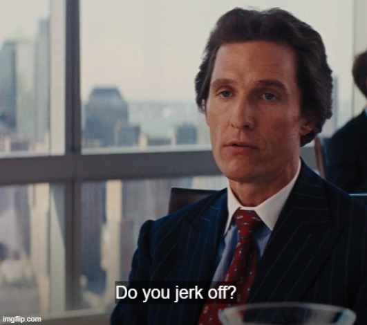 . | image tagged in do you jerk off | made w/ Imgflip meme maker
