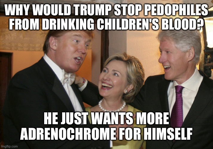 Trump with Clintons | WHY WOULD TRUMP STOP PEDOPHILES FROM DRINKING CHILDREN'S BLOOD? HE JUST WANTS MORE ADRENOCHROME FOR HIMSELF | image tagged in trump with clintons | made w/ Imgflip meme maker
