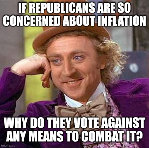 Creepy Condescending Wonka Meme | IF REPUBLICANS ARE SO CONCERNED ABOUT INFLATION; WHY DO THEY VOTE AGAINST ANY MEANS TO COMBAT IT? | image tagged in memes,creepy condescending wonka | made w/ Imgflip meme maker