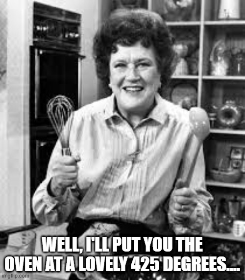 Julia Child | WELL, I'LL PUT YOU THE OVEN AT A LOVELY 425 DEGREES.... | image tagged in julia child | made w/ Imgflip meme maker