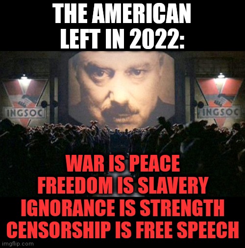 THE AMERICAN LEFT IN 2022:; WAR IS PEACE
FREEDOM IS SLAVERY
IGNORANCE IS STRENGTH
CENSORSHIP IS FREE SPEECH | image tagged in memes,1984,censorship is free speech,freedom is slavery,george orwell | made w/ Imgflip meme maker
