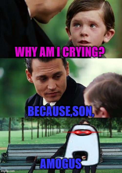 something lol | WHY AM I CRYING? BECAUSE,SON, AMOGUS | image tagged in memes,finding neverland | made w/ Imgflip meme maker