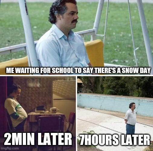 Snow day | ME WAITING FOR SCHOOL TO SAY THERE'S A SNOW DAY; 2MIN LATER; 7HOURS LATER | image tagged in memes,sad pablo escobar | made w/ Imgflip meme maker
