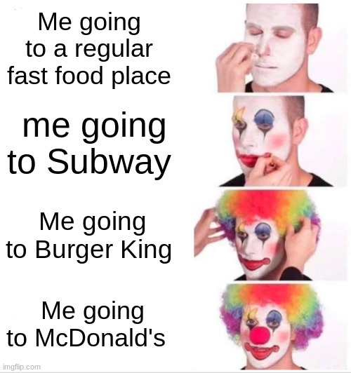 Clown Applying Makeup Meme | Me going to a regular fast food place; me going to Subway; Me going to Burger King; Me going to McDonald's | image tagged in memes,clown applying makeup | made w/ Imgflip meme maker