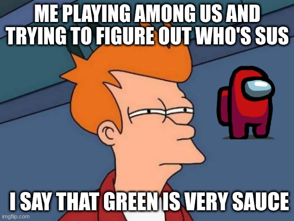 Futurama Fry | ME PLAYING AMONG US AND TRYING TO FIGURE OUT WHO'S SUS; I SAY THAT GREEN IS VERY SAUCE | image tagged in memes,futurama fry | made w/ Imgflip meme maker